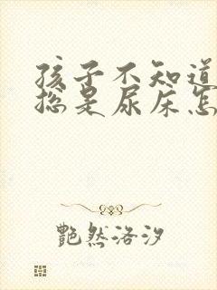 孩子不知道起夜总是尿床怎么回事