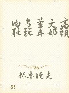 肉多荤文高h羞耻玩弄奶头