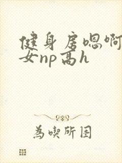 健身房嗯啊放荡女np高h