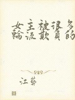 女主被很多男人轮流欺负的古言