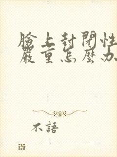 脸上封闭性粉刺严重怎么办