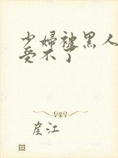 少妇被黑人玩得受不了