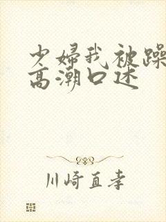 少妇我被躁爽到高潮口述