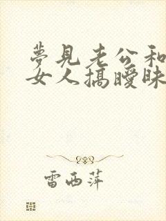 梦见老公和别的女人搞暧昧是真的吗