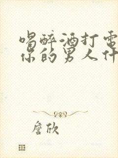 喝醉酒打电话给你的男人什么情况