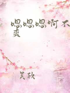 嗯嗯嗯啊不要好爽