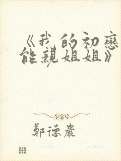 《我的初恋不可能亲姐姐》