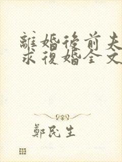 离婚后前夫哭着求复婚全文免费阅读