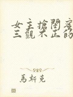 女主抢闺蜜男友三观不正的小说