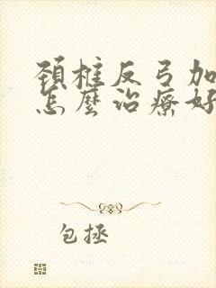 颈椎反弓加突出怎么治疗好呢