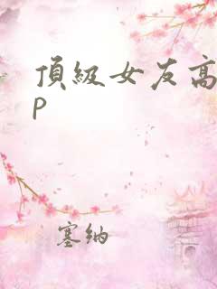 顶级女友高hnp