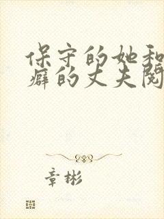 保守的她和绿帽癖的丈夫阅读