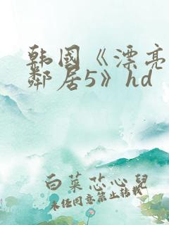 韩国《漂亮的女邻居5》hd