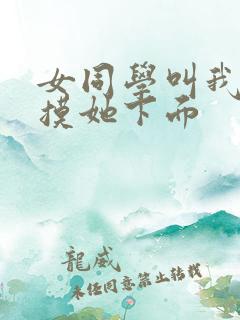 女同学叫我好好摸她下面