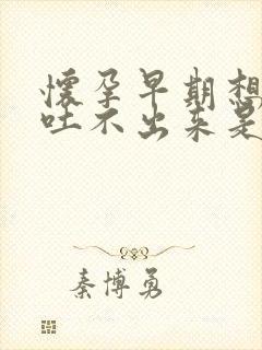 怀孕早期想吐又吐不出来是怎么回事