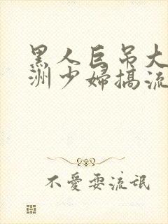 黑人巨吊大战亚洲少妇搞流白浆