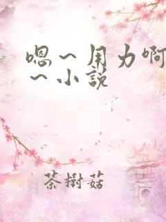 嗯～用力啊～嗯～小说