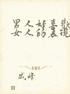 男人好喜欢一个女人的表现