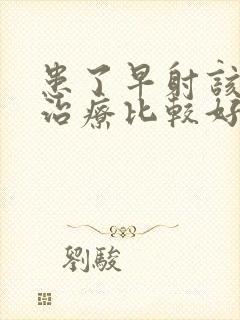 患了早射该怎么治疗比较好