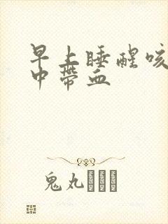 早上睡醒咳嗽痰中带血