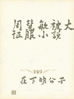 周慧敏被大肉楱征服小说