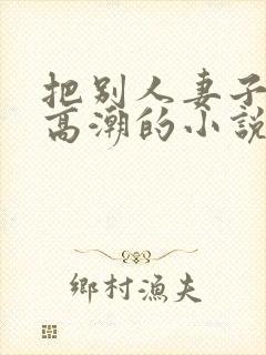 把别人妻子操到高潮的小说