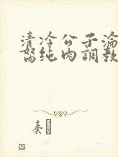 清冷公子沦为禁胬纯肉调教高h