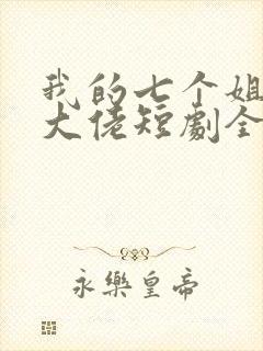 我的七个姐姐是大佬短剧全集