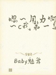 嗯～用力啊～嗯～c我第一集