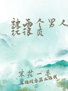 被两个男人一起玩很爽