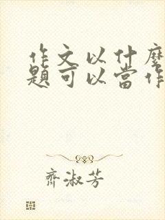 作文以什么为话题可以当作题目吗