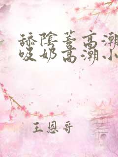 舔阴蒂高潮小说吸奶高潮小说