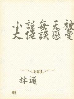 小说每天被迫和大佬谈恋爱免费看