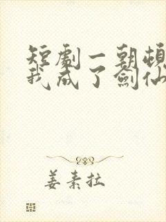 短剧一朝顿悟,我成了剑仙大佬全集