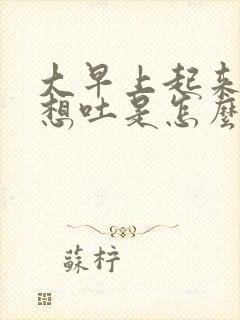 大早上起来恶心想吐是怎么回事