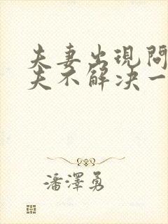 夫妻出现问题丈夫不解决一直不说话