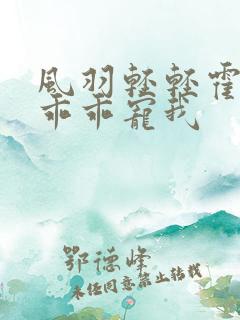 风羽轻轻霍先生乖乖宠我