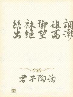 丝袜御姐调教中出绝望高潮小说