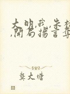 大明,我,朱棣,开局扬言夺嫡小说