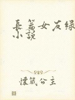 长篇女友绿帽h小说