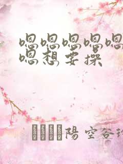 嗯嗯嗯嗯嗯嗯嗯嗯想要操