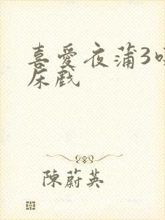喜爱夜蒲3吃奶床戏