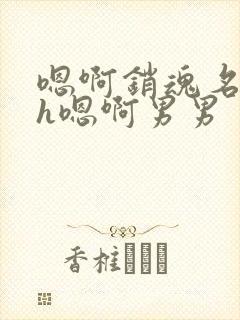 嗯啊销魂名器高h嗯啊男男