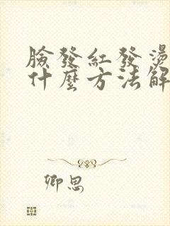 脸发红发烫发痒什么方法解决最好