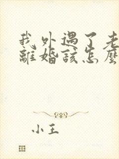 我外遇了老公要离婚该怎么办