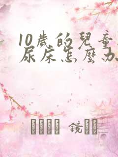 10岁的儿童还尿床怎么办