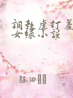 调教虐打羞辱贱女绿小说