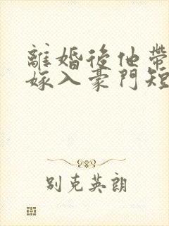 离婚后他带着崽嫁入豪门短剧完整版