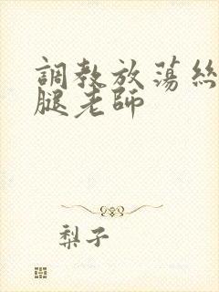 调教放荡丝袜美腿老师