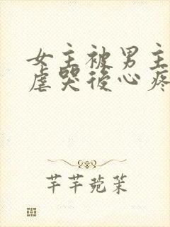 女主被男主惩罚虐哭后心疼的小说